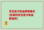 灵芝孢子粉品牌哪里好(优质的灵芝孢子粉品牌推荐)