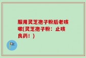 服用灵芝孢子粉后老咳嗽(灵芝孢子粉：止咳良药！)
