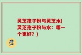 灵芝孢子粉与灵芝水(灵芝孢子粉与水：哪一个更好？)
