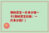 薄树灵芝一斤多少钱一个(薄树灵芝价格：一斤多少钱？)