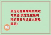 灵芝无花果炖鸡的功效与禁忌(灵芝无花果炖鸡的营养与适宜人群及禁忌)