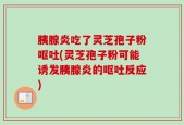 胰腺炎吃了灵芝孢子粉呕吐(灵芝孢子粉可能诱发胰腺炎的呕吐反应)