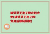 破壁灵芝孢子粉吃后大便(破壁灵芝孢子粉：食用后顺畅排便)