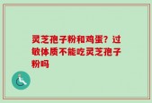 灵芝孢子粉和鸡蛋？过敏体质不能吃灵芝孢子粉吗