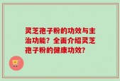 灵芝孢子粉的功效与主治功能？全面介绍灵芝孢子粉的健康功效？