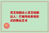 灵芝短剧达人灵芝短剧达人：打破传统表现形式的舞台艺术