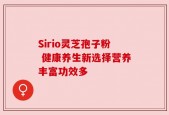 Sirio灵芝孢子粉 健康养生新选择营养丰富功效多