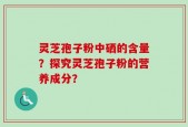 灵芝孢子粉中硒的含量？探究灵芝孢子粉的营养成分？
