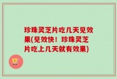 珍珠灵芝片吃几天见效果(见效快！珍珠灵芝片吃上几天就有效果)