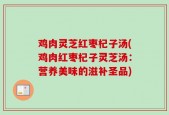鸡肉灵芝红枣杞子汤(鸡肉红枣杞子灵芝汤：营养美味的滋补圣品)