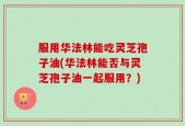 服用华法林能吃灵芝孢子油(华法林能否与灵芝孢子油一起服用？)