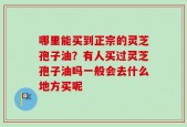 哪里能买到正宗的灵芝孢子油？有人买过灵芝孢子油吗一般会去什么地方买呢