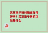 灵芝孢子粉对肠道作用好吗？灵芝孢子粉的功效是什么