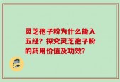 灵芝孢子粉为什么能入五经？探究灵芝孢子粉的药用价值及功效？