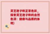灵芝孢子粉正常色彩_探索灵芝孢子粉的自然色泽：健康与品质的体现)