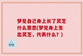 梦见自己身上长了灵芝什么意思(梦见身上生出灵芝，代表什么？)