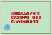 没破璧灵芝孢子粉(破璧灵芝孢子粉：提高免疫力的有效健康保障)
