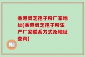 香港灵芝孢子粉厂家地址(香港灵芝孢子粉生产厂家联系方式及地址查询)