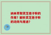 纳米萃取灵芝孢子粉的作用？解析灵芝孢子粉的功效与用途？