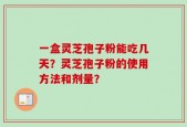一盒灵芝孢子粉能吃几天？灵芝孢子粉的使用方法和剂量？