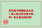 灵芝孢子粉颗粒怎么吃？有人买过灵芝孢子粉吗？怎么用比较好呢？