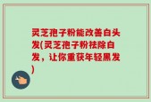 灵芝孢子粉能改善白头发(灵芝孢子粉祛除白发，让你重获年轻黑发)