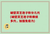 破壁灵芝孢子粉分几代(破壁灵芝孢子粉赓续多代，加强免疫力)