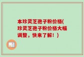 本珍灵芝孢子粉价格(珍灵芝孢子粉价格大幅调整，快来了解！)