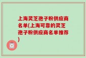 上海灵芝孢子粉供应商名单(上海可靠的灵芝孢子粉供应商名单推荐)