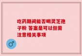 吃药期间能否喝灵芝孢子粉 答案是可以但需注意相关事项