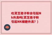 吃灵芝孢子粉会引起Nk升高吗(灵芝孢子粉引起NK细胞升高？)
