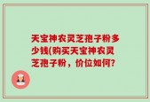 天宝神农灵芝孢子粉多少钱(购买天宝神农灵芝孢子粉，价位如何？