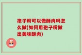 孢子粉可以做酥肉吗怎么做(如何用孢子粉做出美味酥肉)
