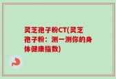 灵芝孢子粉CT(灵芝孢子粉：测一测你的身体健康指数)