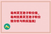 亳州灵芝孢子粉价格_亳州优质灵芝孢子粉价格分析与购买指南)