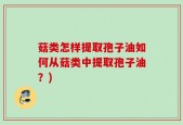 菇类怎样提取孢子油如何从菇类中提取孢子油？)