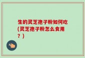 生的灵芝孢子粉如何吃(灵芝孢子粉怎么食用？)