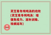 灵芝麦冬炖鸡汤的功效(灵芝麦冬炖鸡汤：增强免疫力、滋补润燥、祛病延年)