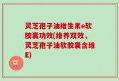 灵芝孢子油维生素e软胶囊功效(维养双效，灵芝孢子油软胶囊含维E)