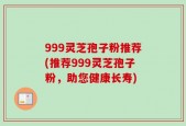 999灵芝孢子粉推荐(推荐999灵芝孢子粉，助您健康长寿)