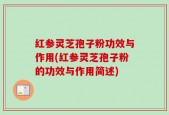 红参灵芝孢子粉功效与作用(红参灵芝孢子粉的功效与作用简述)
