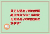 灵芝去壁孢子粉的保质期及保存方法？详解灵芝去壁孢子粉的使用注意事项？