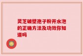 灵芝破壁孢子粉开水泡的正确方法及功效你知道吗