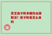 灵芝孢子粉多糖热水提取法？孢子粉是怎么来的