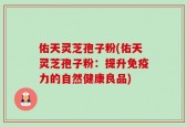 佑天灵芝孢子粉(佑天灵芝孢子粉：提升免疫力的自然健康良品)