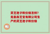 灵芝孢子粉价格怎样？龙泉森芝宝有限公司生产的灵芝孢子粉价格
