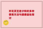 开花灵芝孢子粉的多种使用方法与健康益处探讨