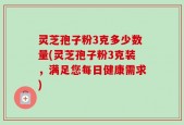 灵芝孢子粉3克多少数量(灵芝孢子粉3克装，满足您每日健康需求)