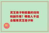 灵芝孢子粉胶囊的功效和副作用？哪类人不适合服用灵芝孢子粉