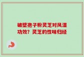 破壁孢子粉灵芝对风湿功效？灵芝的性味归经